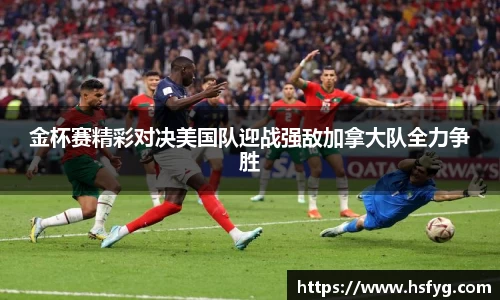 金杯赛精彩对决美国队迎战强敌加拿大队全力争胜