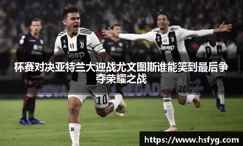 杯赛对决亚特兰大迎战尤文图斯谁能笑到最后争夺荣耀之战