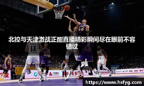 北控与天津激战正酣直播精彩瞬间尽在眼前不容错过