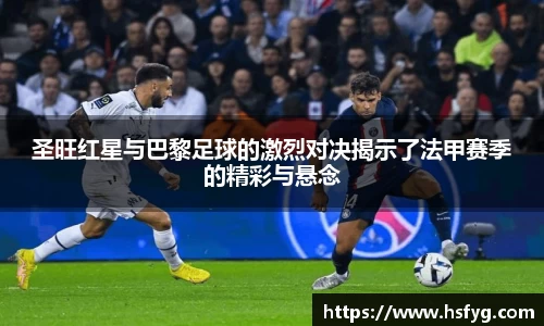 圣旺红星与巴黎足球的激烈对决揭示了法甲赛季的精彩与悬念