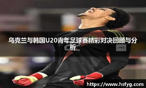 乌克兰与韩国U20青年足球赛精彩对决回顾与分析
