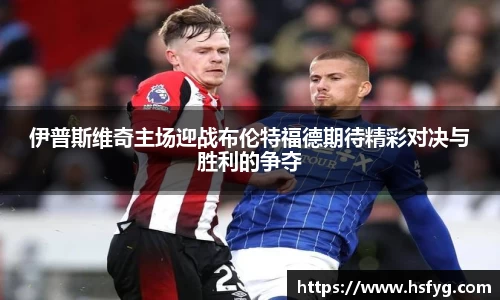 伊普斯维奇主场迎战布伦特福德期待精彩对决与胜利的争夺