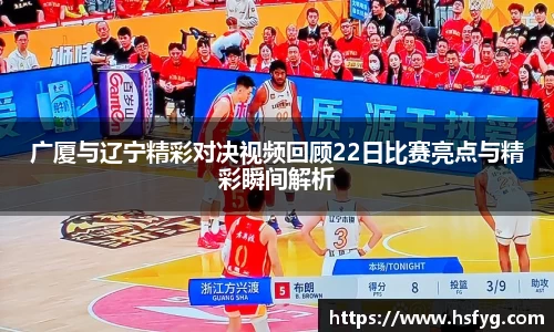 广厦与辽宁精彩对决视频回顾22日比赛亮点与精彩瞬间解析