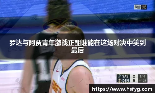 罗达与阿贾青年激战正酣谁能在这场对决中笑到最后